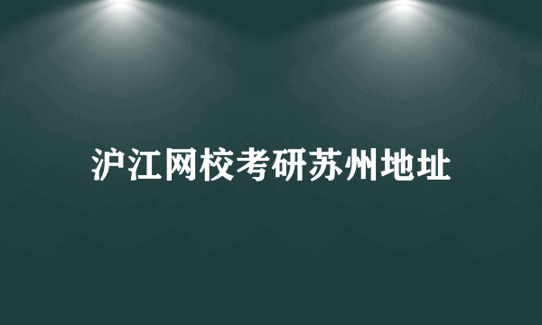 沪江网校考研苏州地址