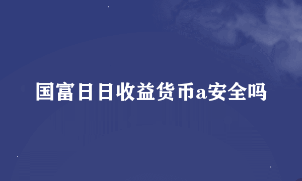 国富日日收益货币a安全吗