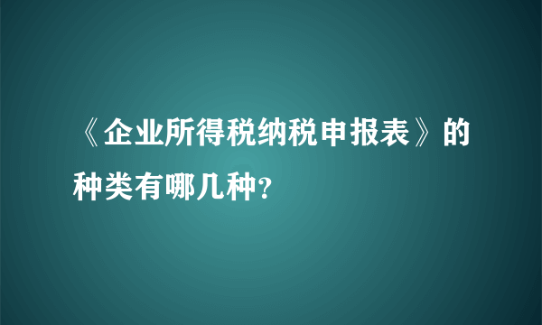 《企业所得税纳税申报表》的种类有哪几种？