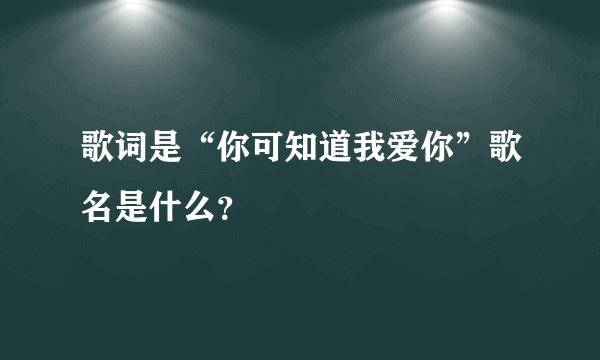 歌词是“你可知道我爱你”歌名是什么？