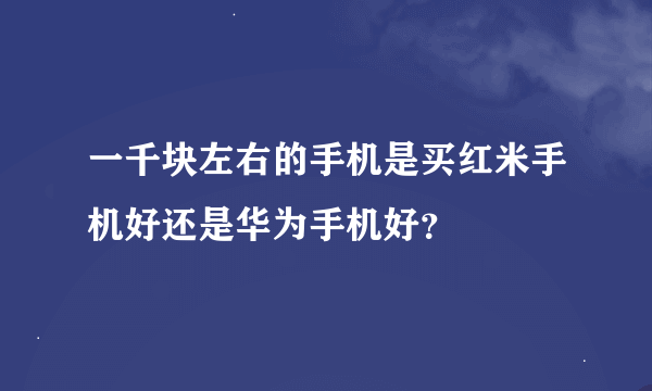 一千块左右的手机是买红米手机好还是华为手机好？