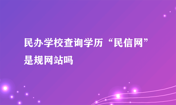 民办学校查询学历“民信网”是规网站吗