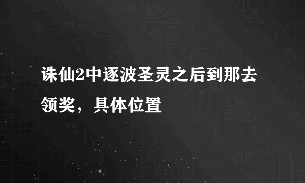 诛仙2中逐波圣灵之后到那去领奖，具体位置