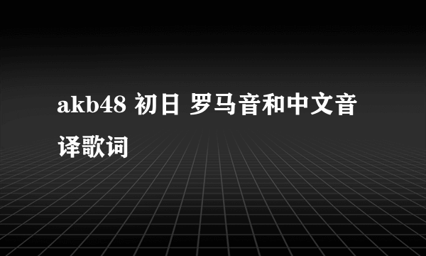 akb48 初日 罗马音和中文音译歌词