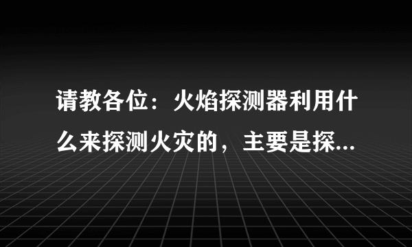 请教各位：火焰探测器利用什么来探测火灾的，主要是探测火焰发出的紫外光和红外光的？