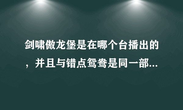 剑啸傲龙堡是在哪个台播出的，并且与错点鸳鸯是同一部电视剧吧