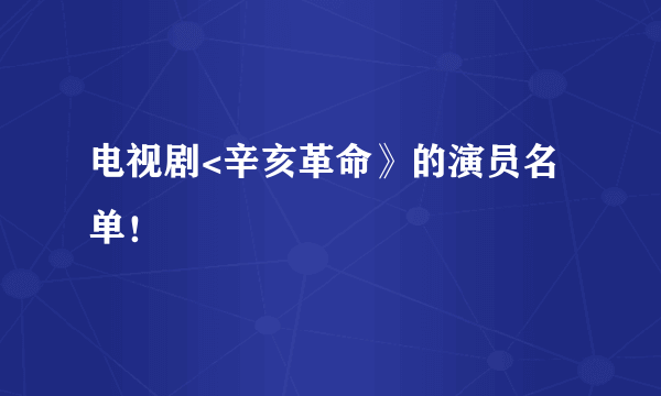 电视剧<辛亥革命》的演员名单！