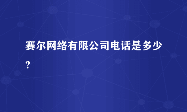 赛尔网络有限公司电话是多少？