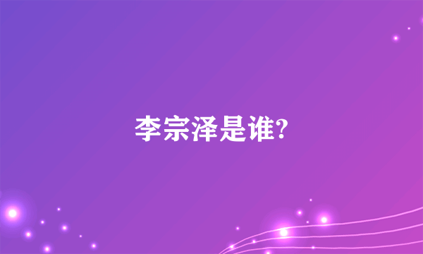 李宗泽是谁?