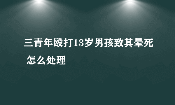 三青年殴打13岁男孩致其晕死 怎么处理