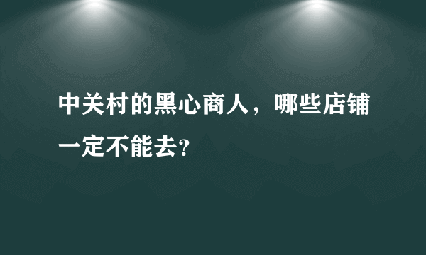 中关村的黑心商人，哪些店铺一定不能去？