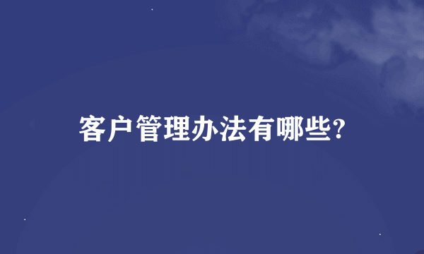 客户管理办法有哪些?