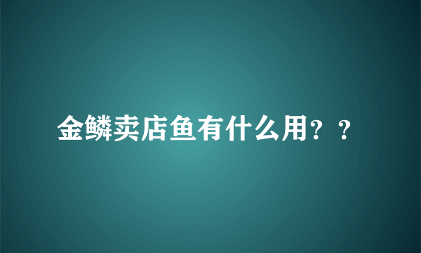 金鳞卖店鱼有什么用？？