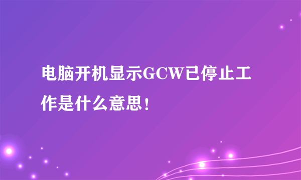 电脑开机显示GCW已停止工作是什么意思！