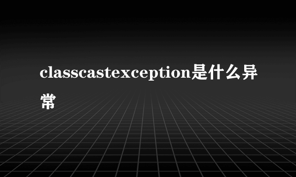 classcastexception是什么异常