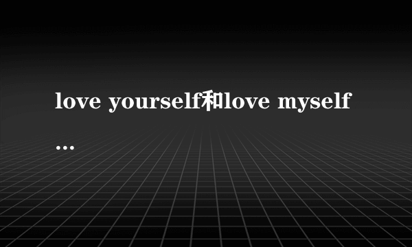 love yourself和love myself什么意思，有什么区别