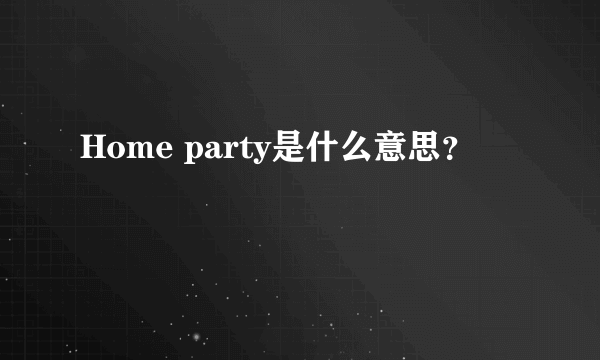 Home party是什么意思？