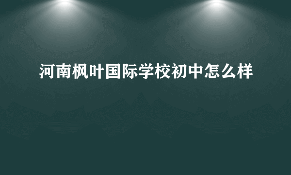 河南枫叶国际学校初中怎么样