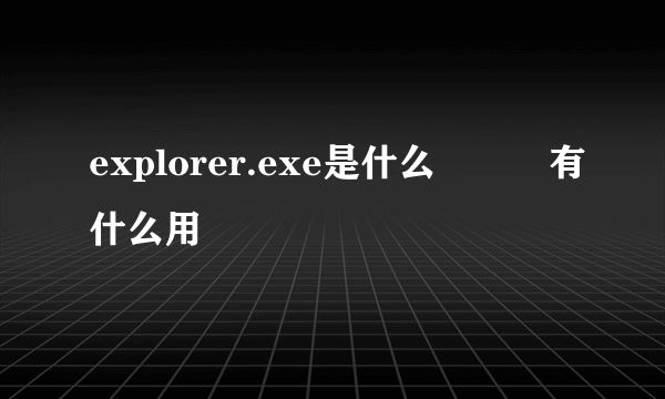 explorer.exe是什么　　　有什么用