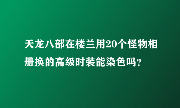 天龙八部在楼兰用20个怪物相册换的高级时装能染色吗？