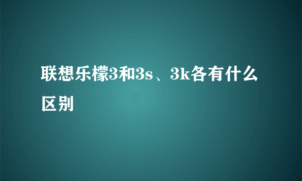 联想乐檬3和3s、3k各有什么区别