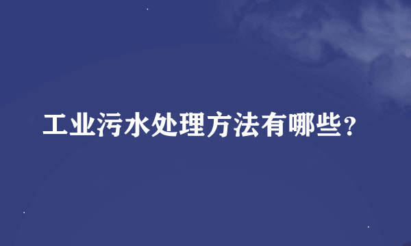 工业污水处理方法有哪些？