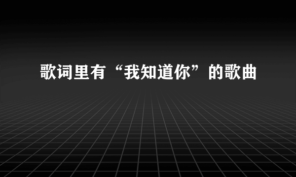 歌词里有“我知道你”的歌曲