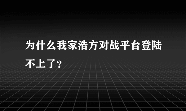 为什么我家浩方对战平台登陆不上了？