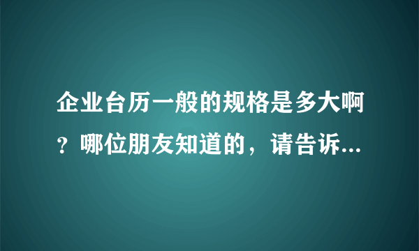 企业台历一般的规格是多大啊？哪位朋友知道的，请告诉我谢谢！！