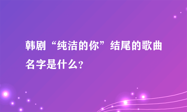 韩剧“纯洁的你”结尾的歌曲名字是什么？