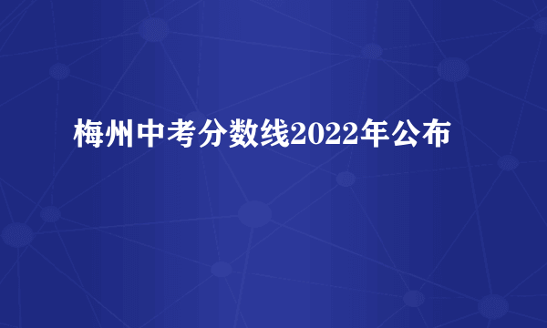 梅州中考分数线2022年公布