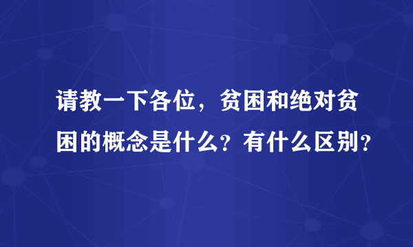 请教一下各位，贫困和绝对贫困的概念是什么？有什么区别？