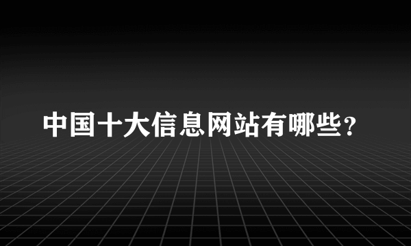 中国十大信息网站有哪些？