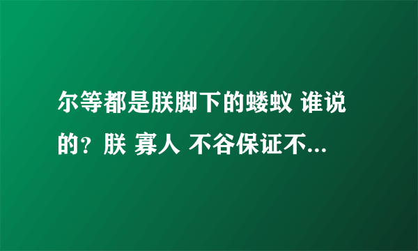 尔等都是朕脚下的蝼蚁 谁说的？朕 寡人 不谷保证不打死他(她)