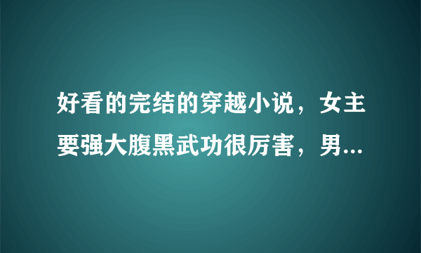 好看的完结的穿越小说，女主要强大腹黑武功很厉害，男主也不错，结局是好的内容搞笑的