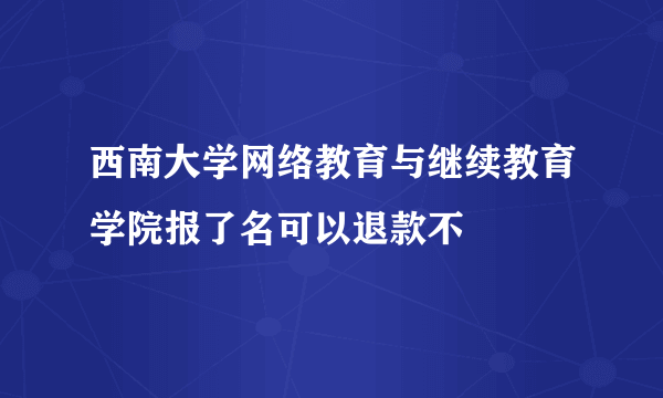 西南大学网络教育与继续教育学院报了名可以退款不