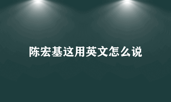 陈宏基这用英文怎么说