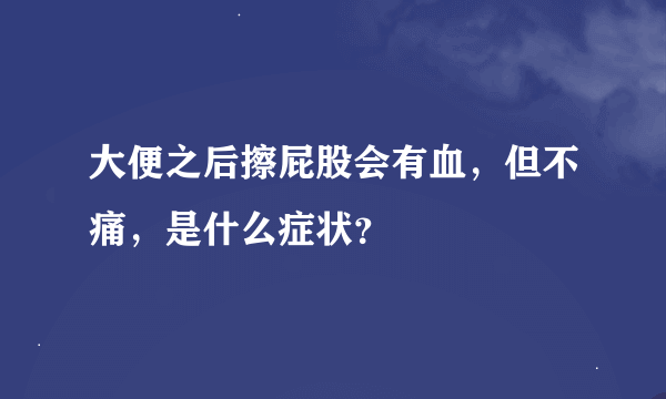 大便之后擦屁股会有血，但不痛，是什么症状？