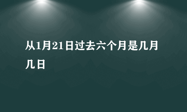 从1月21日过去六个月是几月几日