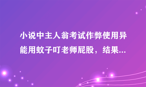 小说中主人翁考试作弊使用异能用蚊子叮老师屁股，结果被老师发现从口袋掉出一张卡