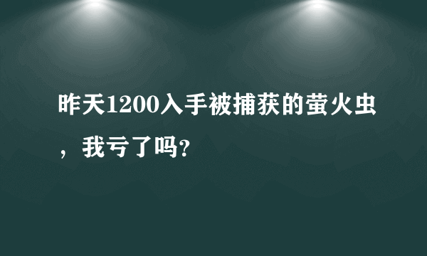 昨天1200入手被捕获的萤火虫，我亏了吗？