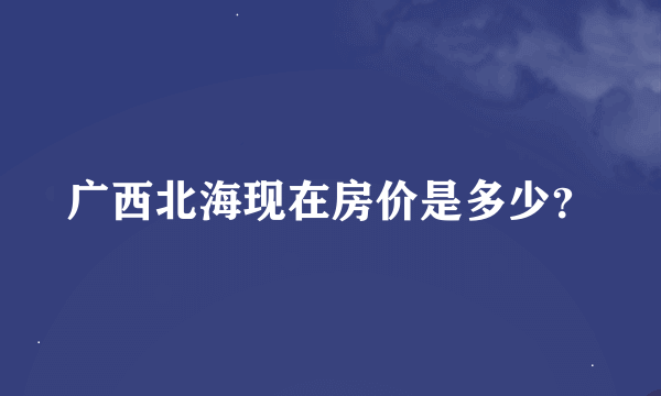 广西北海现在房价是多少？