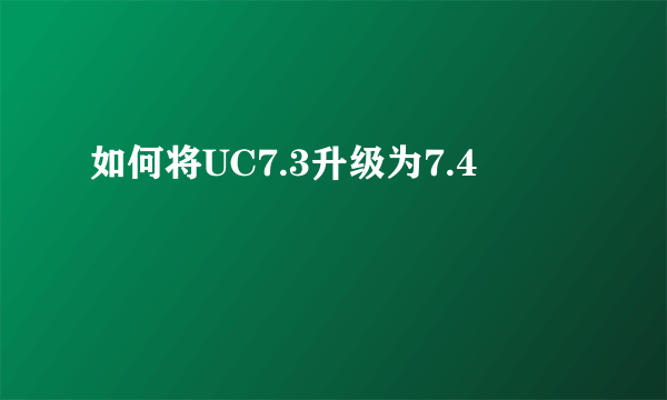 如何将UC7.3升级为7.4