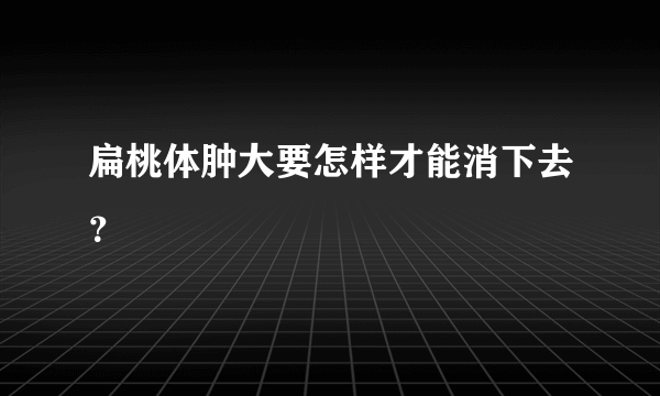 扁桃体肿大要怎样才能消下去？