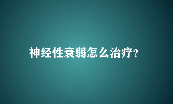 神经性衰弱怎么治疗？