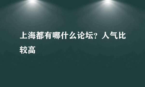 上海都有哪什么论坛？人气比较高