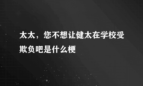 太太，您不想让健太在学校受欺负吧是什么梗