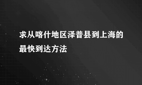 求从喀什地区泽普县到上海的最快到达方法