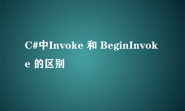 C#中Invoke 和 BeginInvoke 的区别