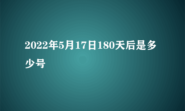 2022年5月17日180天后是多少号